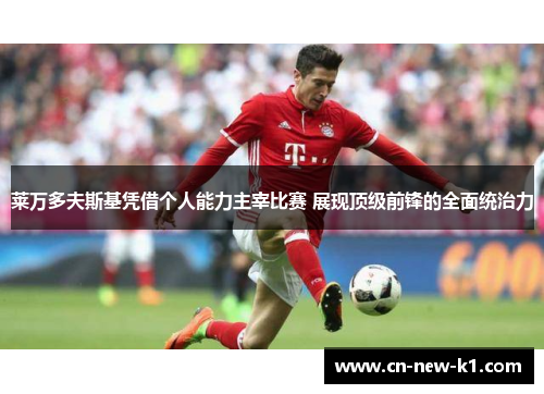 莱万多夫斯基凭借个人能力主宰比赛 展现顶级前锋的全面统治力