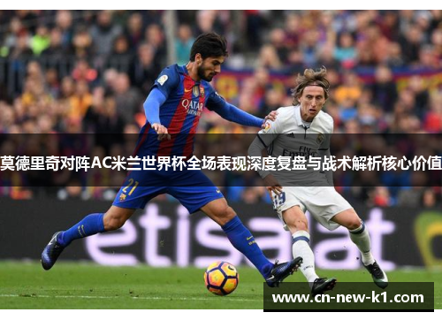 莫德里奇对阵AC米兰世界杯全场表现深度复盘与战术解析核心价值