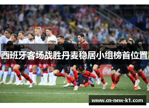 西班牙客场战胜丹麦稳居小组榜首位置