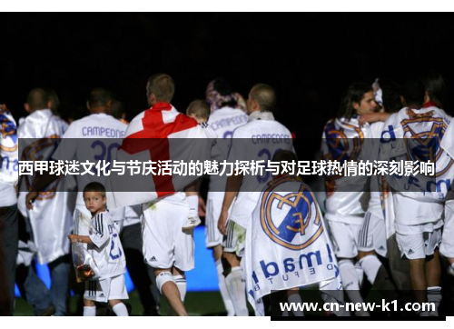 西甲球迷文化与节庆活动的魅力探析与对足球热情的深刻影响