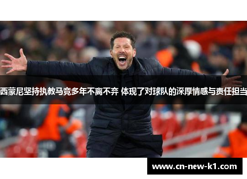 西蒙尼坚持执教马竞多年不离不弃 体现了对球队的深厚情感与责任担当