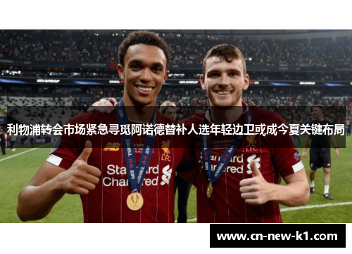 利物浦转会市场紧急寻觅阿诺德替补人选年轻边卫或成今夏关键布局