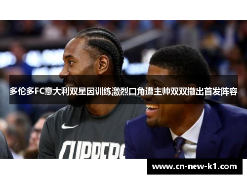 多伦多FC意大利双星因训练激烈口角遭主帅双双撤出首发阵容