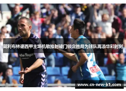 戴利布林德西甲主场机敏推射破门锁定胜局为球队再添华彩时刻
