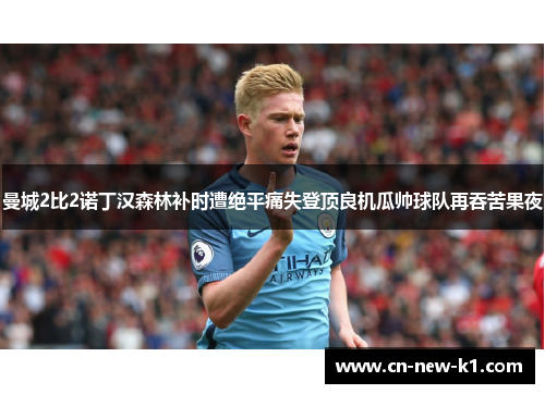 曼城2比2诺丁汉森林补时遭绝平痛失登顶良机瓜帅球队再吞苦果夜