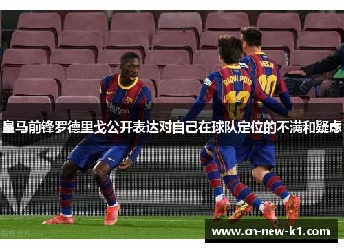 皇马前锋罗德里戈公开表达对自己在球队定位的不满和疑虑