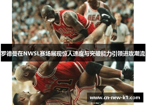 罗德曼在NWSL赛场展现惊人速度与突破能力引领进攻潮流